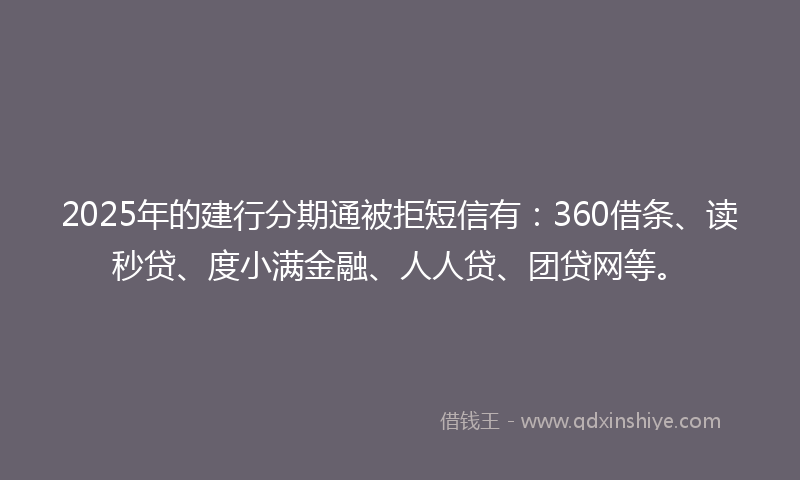 2025年的建行分期通被拒短信有：360借条、读秒贷、度小满金融、人人贷、团贷网等。