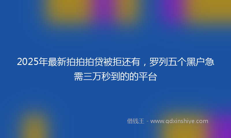 2025年最新拍拍拍贷被拒还有，罗列五个黑户急需三万秒到的的平台