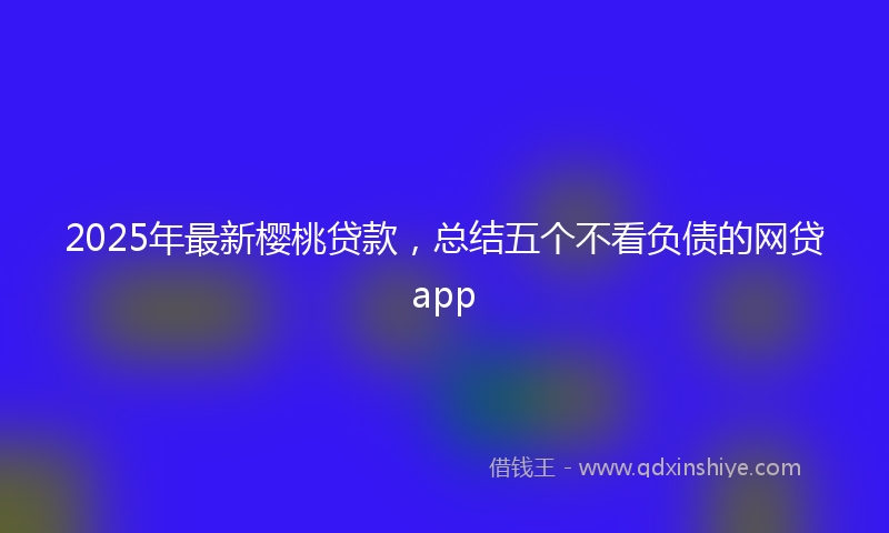 2025年最新樱桃贷款，总结五个不看负债的网贷app