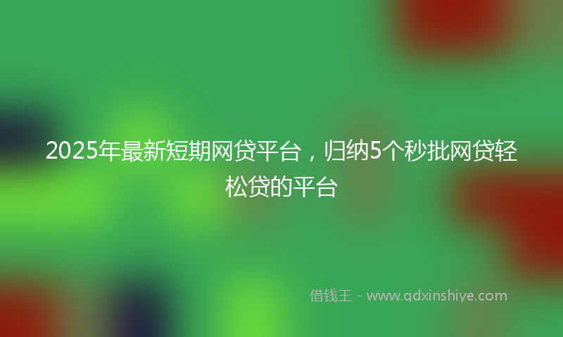 2025年最新短期网贷平台，归纳5个秒批网贷轻松贷的平台
