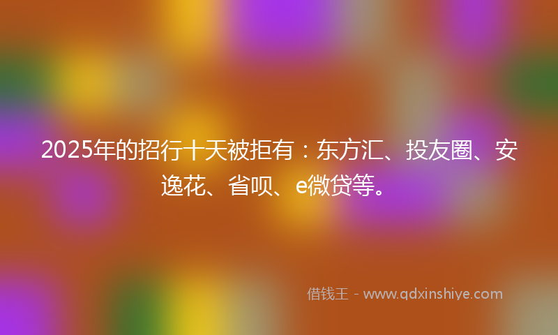 2025年的招行十天被拒有:东方汇、投友圈、安逸花、省呗、e微贷等。