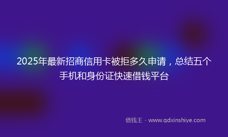 2025年最新招商信用卡被拒多久申请，总结五个手机和身份证快速借钱平台
