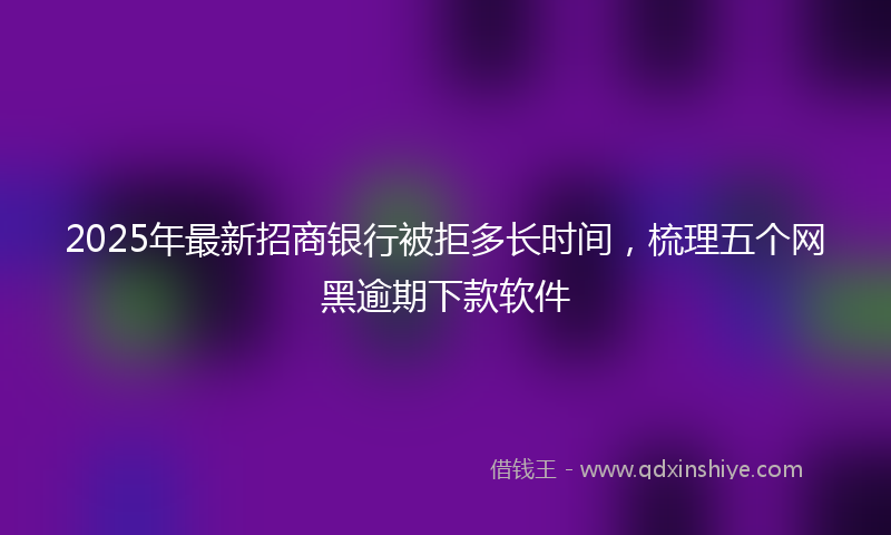 2025年最新招商银行被拒多长时间，梳理五个网黑逾期下款软件