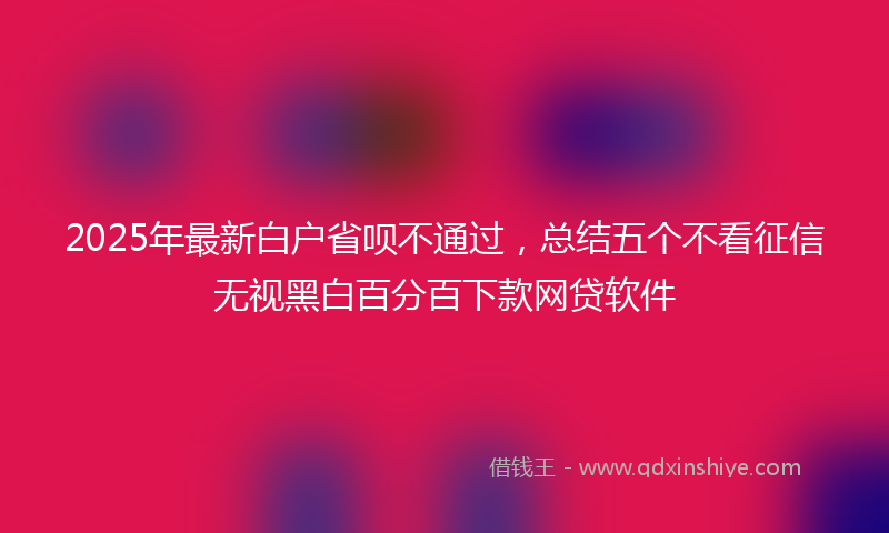 2025年最新白户省呗不通过，总结五个不看征信无视黑白百分百下款网贷软件