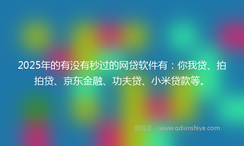 2025年的有没有秒过的网贷软件有：你我贷、拍拍贷、京东金融、功夫贷、小米贷款等。