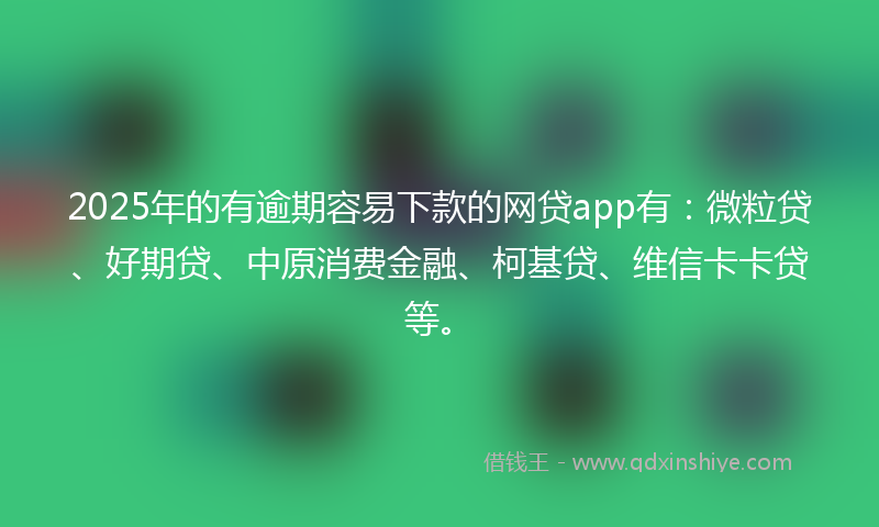 2025年的有逾期容易下款的网贷app有：微粒贷、好期贷、中原消费金融、柯基贷、维信卡卡贷等。
