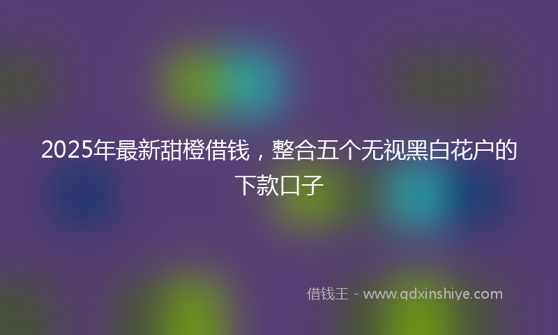 2025年最新甜橙借钱，整合五个无视黑白花户的下款口子