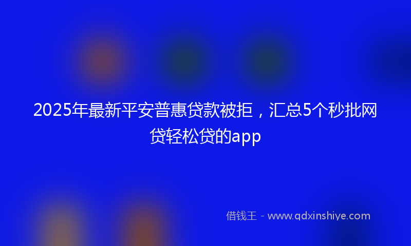 2025年最新平安普惠贷款被拒，汇总5个秒批网贷轻松贷的app