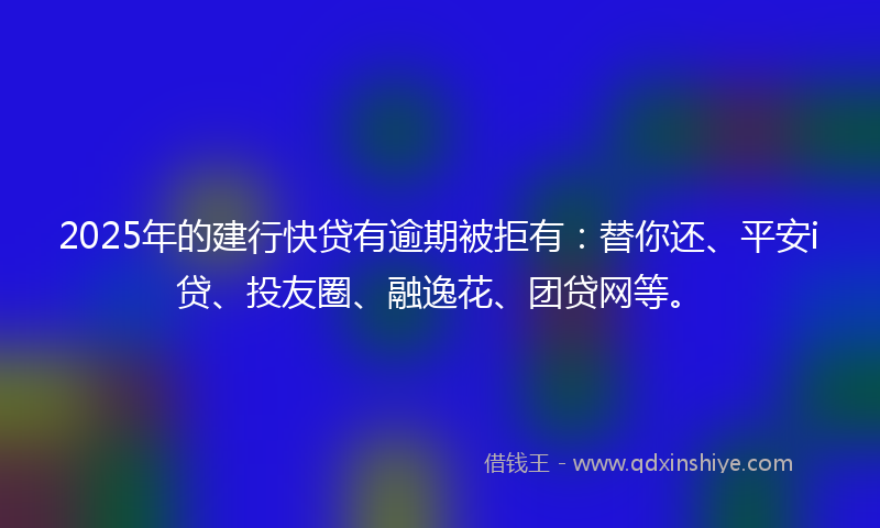 2025年的建行快贷有逾期被拒有：替你还、平安i贷、投友圈、融逸花、团贷网等。