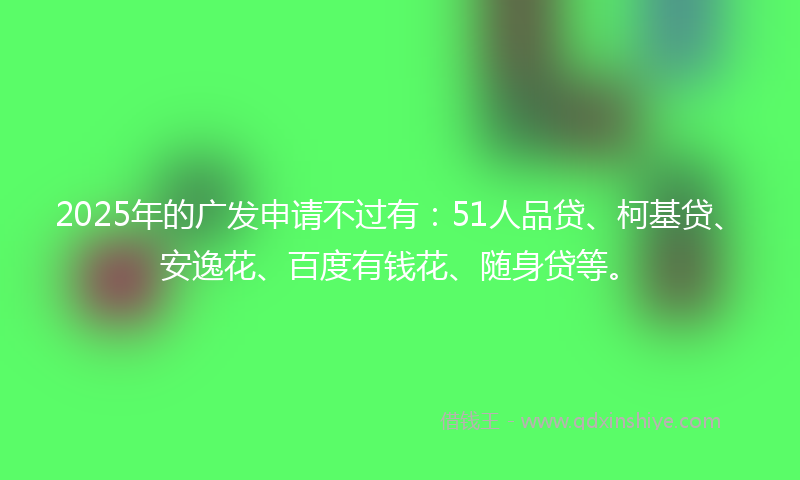 2025年的广发申请不过有：51人品贷、柯基贷、安逸花、百度有钱花、随身贷等。