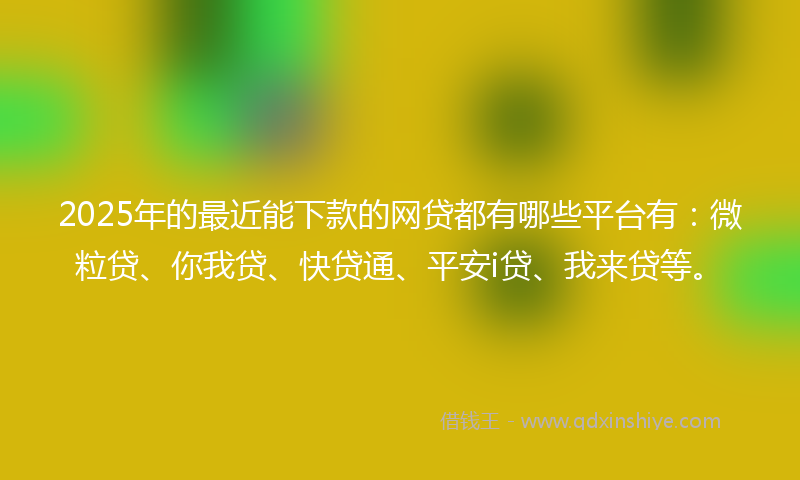 2025年的最近能下款的网贷都有哪些平台有：微粒贷、你我贷、快贷通、平安i贷、我来贷等。