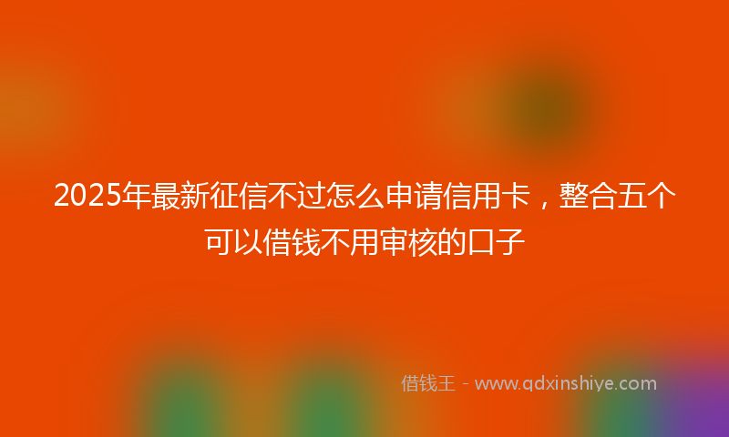 2025年最新征信不过怎么申请信用卡，整合五个可以借钱不用审核的口子