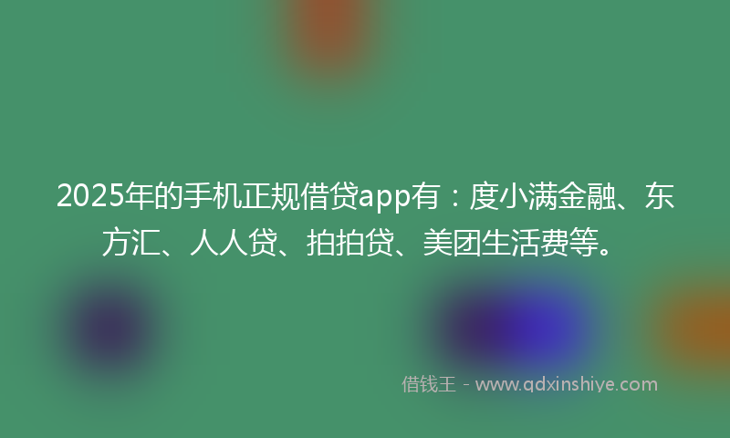 2025年的手机正规借贷app有：度小满金融、东方汇、人人贷、拍拍贷、美团生活费等。