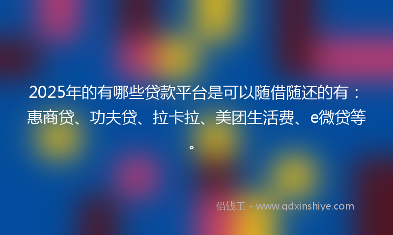 2025年的有哪些贷款平台是可以随借随还的有:惠商贷、功夫贷、拉卡拉、美团生活费、e微贷等。