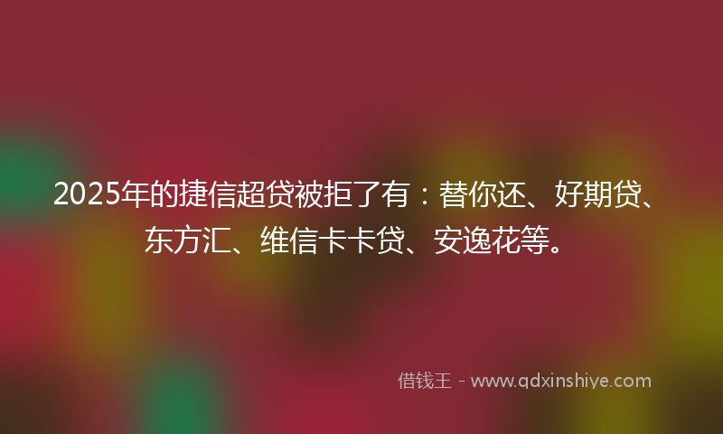 2025年的捷信超贷被拒了有：替你还、好期贷、东方汇、维信卡卡贷、安逸花等。