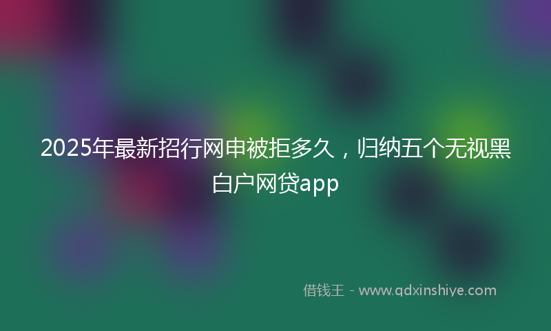 2025年最新招行网申被拒多久，归纳五个无视黑白户网贷app