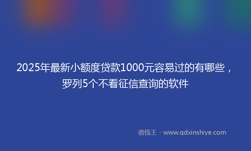 2025年最新小额度贷款1000元容易过的有哪些，罗列5个不看征信查询的软件