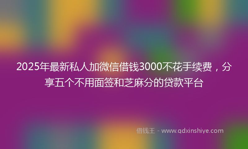 2025年最新私人加微信借钱3000不花手续费，分享五个不用面签和芝麻分的贷款平台