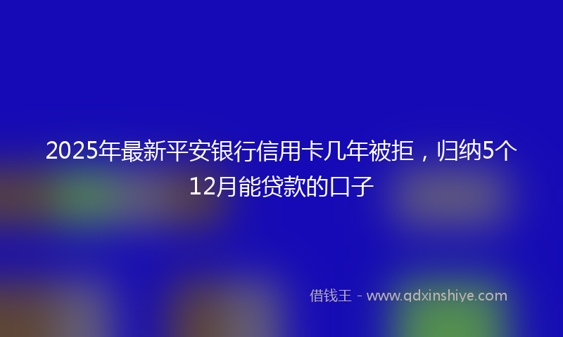 2025年最新平安银行信用卡几年被拒，归纳5个12月能贷款的口子