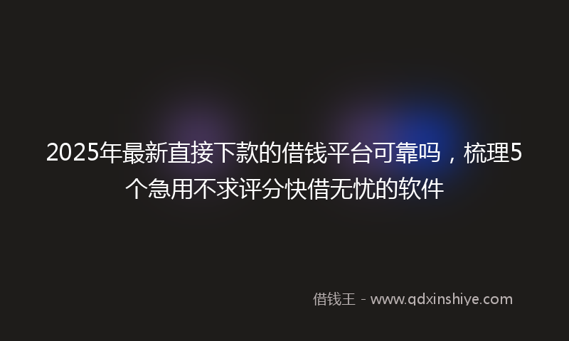 2025年最新直接下款的借钱平台可靠吗，梳理5个急用不求评分快借无忧的软件