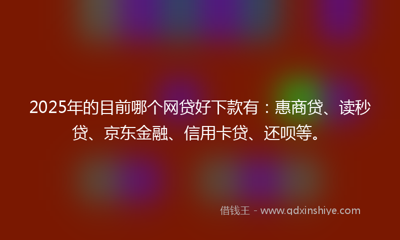 2025年的目前哪个网贷好下款有：惠商贷、读秒贷、京东金融、信用卡贷、还呗等。