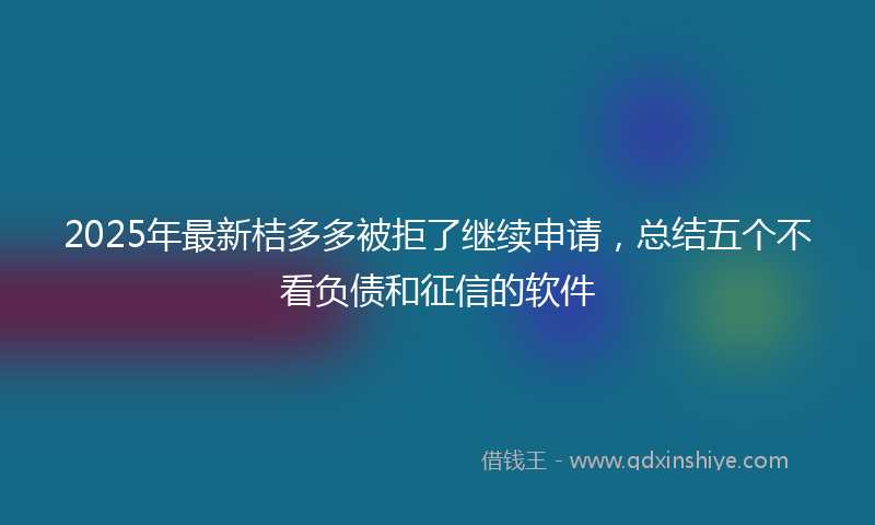 2025年最新桔多多被拒了继续申请，总结五个不看负债和征信的软件