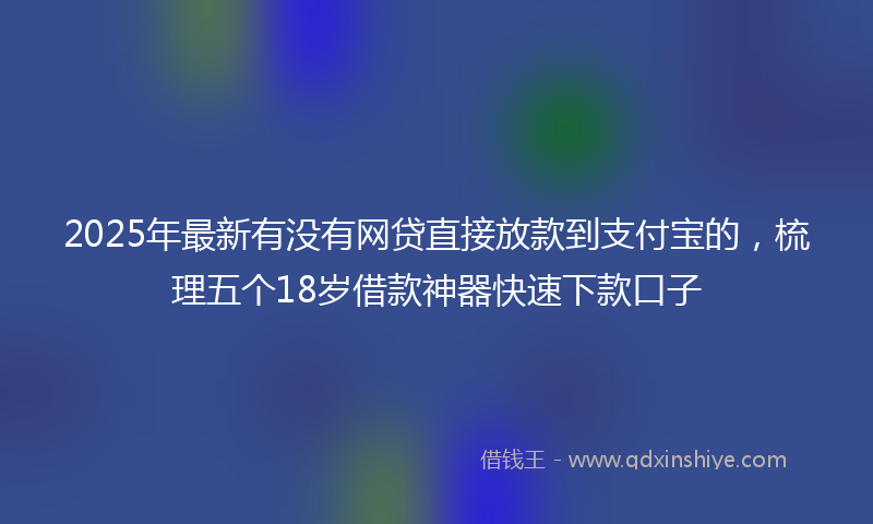 2025年最新有没有网贷直接放款到支付宝的，梳理五个18岁借款神器快速下款口子