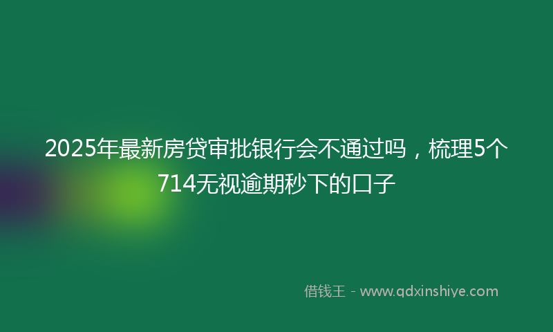 2025年最新房贷审批银行会不通过吗，梳理5个714无视逾期秒下的口子