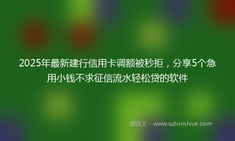 2025年最新建行信用卡调额被秒拒，分享5个急用小钱不求征信流水轻松贷的软件