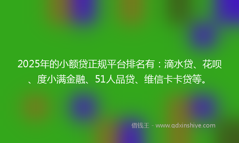 2025年的小额贷正规平台排名有：滴水贷、花呗、度小满金融、51人品贷、维信卡卡贷等。