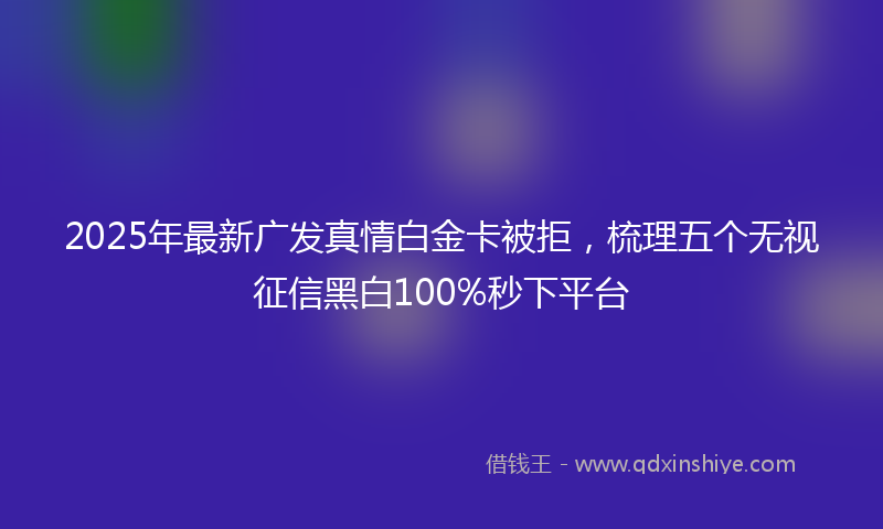 2025年最新广发真情白金卡被拒，梳理五个无视征信黑白100%秒下平台