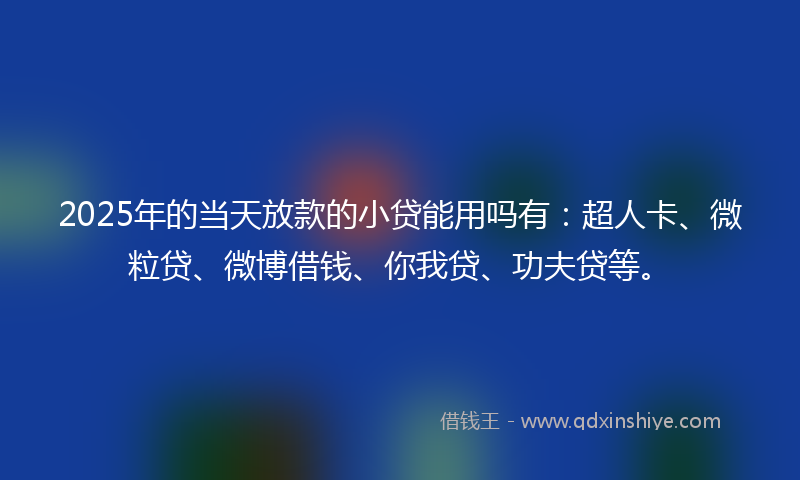 2025年的当天放款的小贷能用吗有：超人卡、微粒贷、微博借钱、你我贷、功夫贷等。