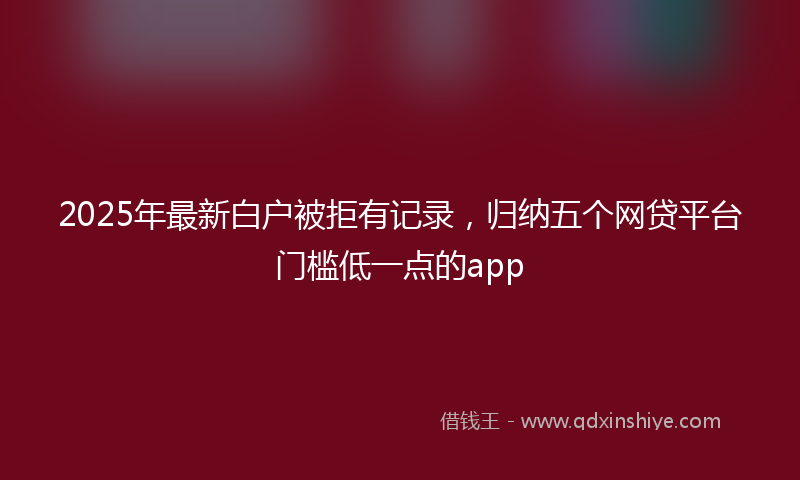 2025年最新白户被拒有记录，归纳五个网贷平台门槛低一点的app