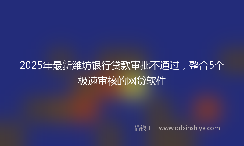 2025年最新潍坊银行贷款审批不通过，整合5个极速审核的网贷软件