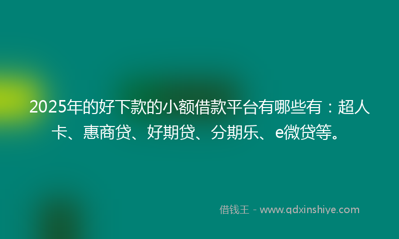 2025年的好下款的小额借款平台有哪些有：超人卡、惠商贷、好期贷、分期乐、e微贷等。