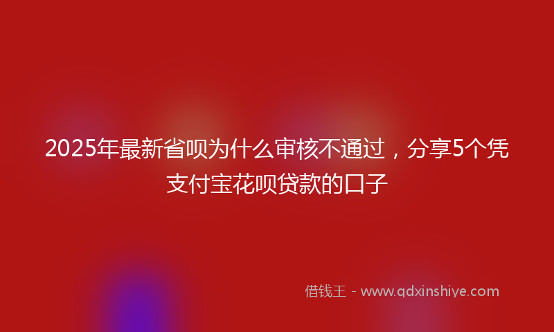 2025年最新省呗为什么审核不通过，分享5个凭支付宝花呗贷款的口子