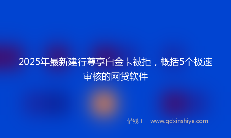 2025年最新建行尊享白金卡被拒，概括5个极速审核的网贷软件