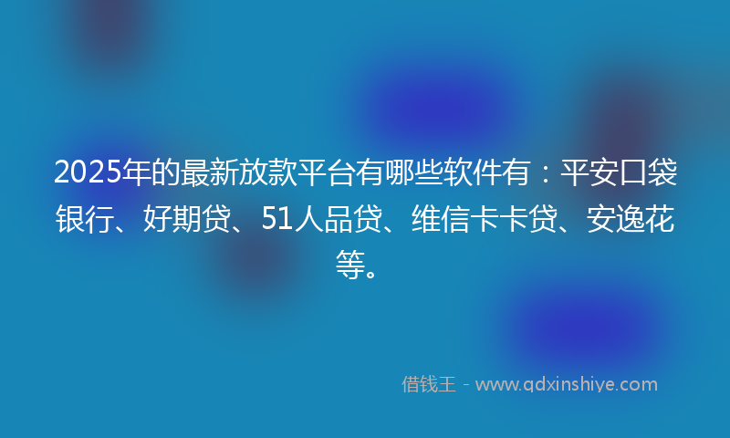 2025年的最新放款平台有哪些软件有：平安口袋银行、好期贷、51人品贷、维信卡卡贷、安逸花等。