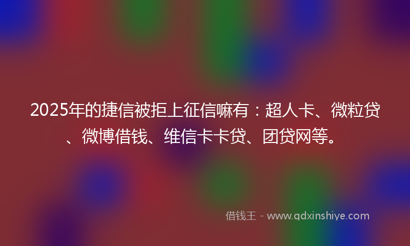 2025年的捷信被拒上征信嘛有：超人卡、微粒贷、微博借钱、维信卡卡贷、团贷网等。