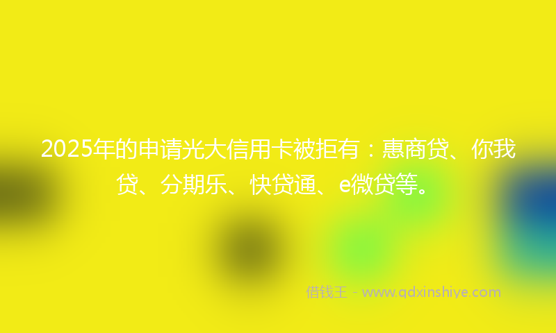 2025年的申请光大信用卡被拒有：惠商贷、你我贷、分期乐、快贷通、e微贷等。