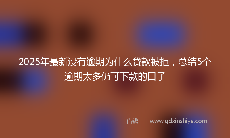 2025年最新没有逾期为什么贷款被拒，总结5个逾期太多仍可下款的口子