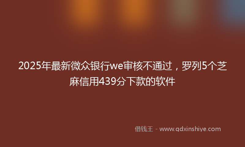 2025年最新微众银行we审核不通过，罗列5个芝麻信用439分下款的软件
