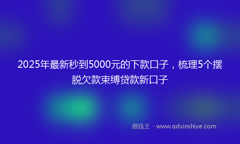 2025年最新秒到5000元的下款口子，梳理5个摆脱欠款束缚贷款新口子