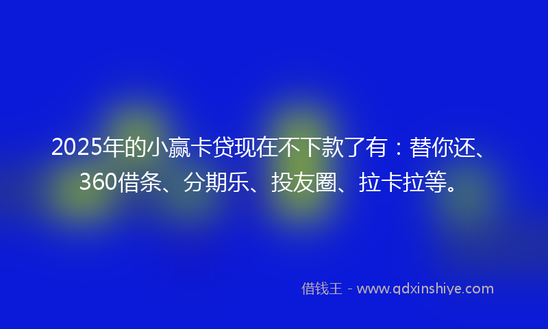 2025年的小赢卡贷现在不下款了有：替你还、360借条、分期乐、投友圈、拉卡拉等。