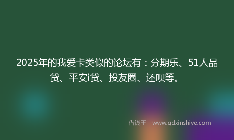 2025年的我爱卡类似的论坛有：分期乐、51人品贷、平安i贷、投友圈、还呗等。