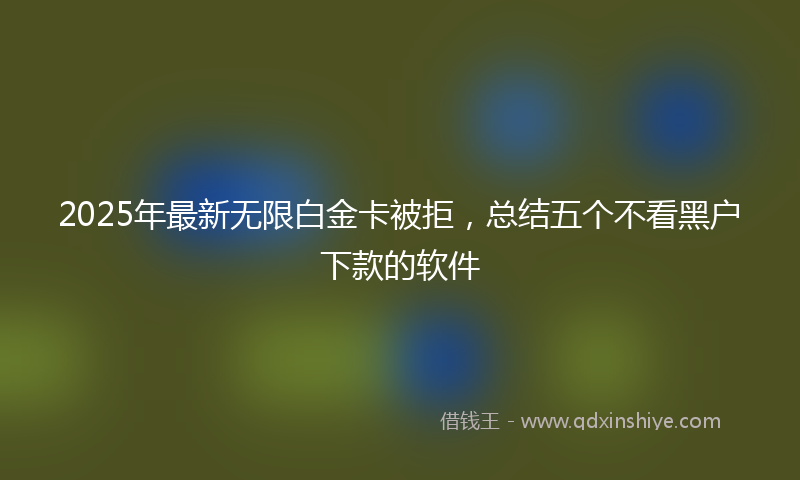 2025年最新无限白金卡被拒，总结五个不看黑户下款的软件