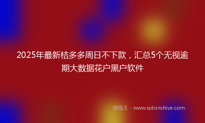2025年最新桔多多周日不下款，汇总5个无视逾期大数据花户黑户软件