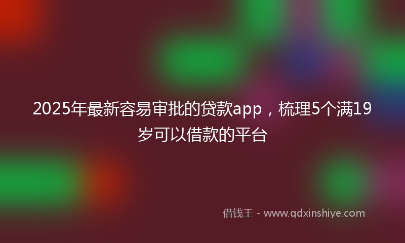 2025年最新容易审批的贷款app，梳理5个满19岁可以借款的平台