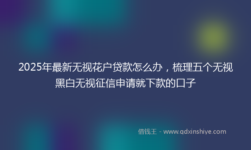 2025年最新无视花户贷款怎么办，梳理五个无视黑白无视征信申请就下款的口子