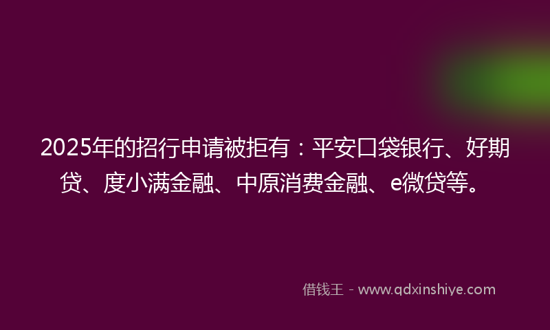 2025年的招行申请被拒有：平安口袋银行、好期贷、度小满金融、中原消费金融、e微贷等。